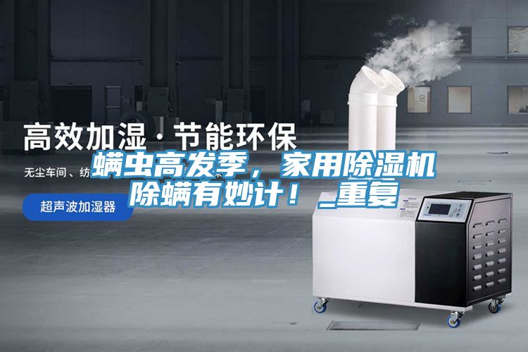 螨蟲高發(fā)季，家用除濕機除螨有妙計！_重復(fù)
