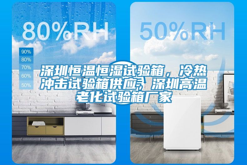 深圳恒溫恒濕試驗箱，冷熱沖擊試驗箱供應，深圳高溫老化試驗箱廠家