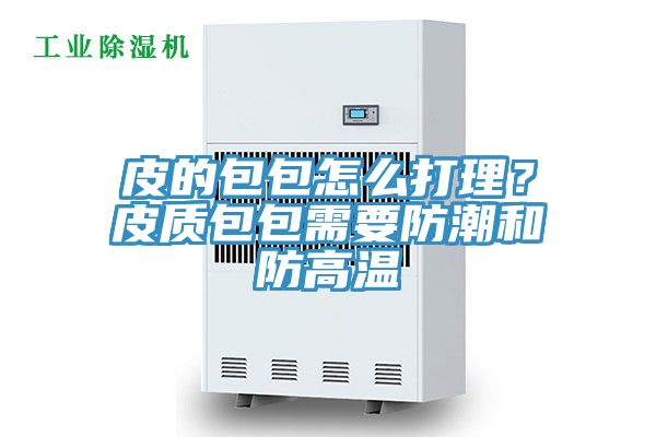 皮的包包怎么打理？皮質(zhì)包包需要防潮和防高溫