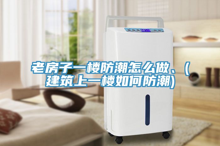 老房子一樓防潮怎么做、(建筑上一樓如何防潮)