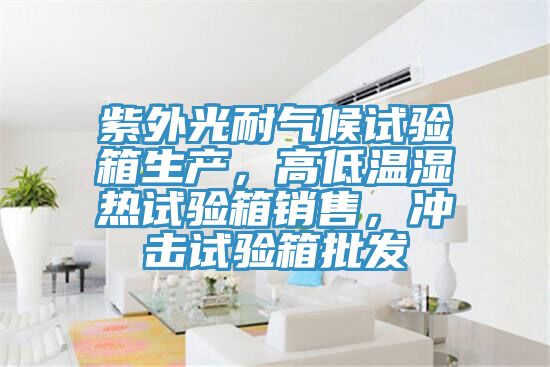 紫外光耐氣候試驗(yàn)箱生產(chǎn)，高低溫濕熱試驗(yàn)箱銷售，沖擊試驗(yàn)箱批發(fā)