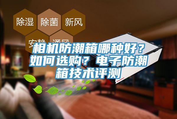 相機(jī)防潮箱哪種好？如何選購(gòu)？電子防潮箱技術(shù)評(píng)測(cè)