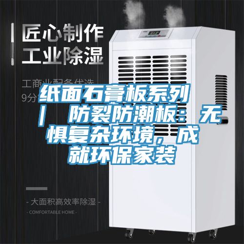 紙面石膏板系列 ｜ 防裂防潮板：無懼復(fù)雜環(huán)境，成就環(huán)保家裝