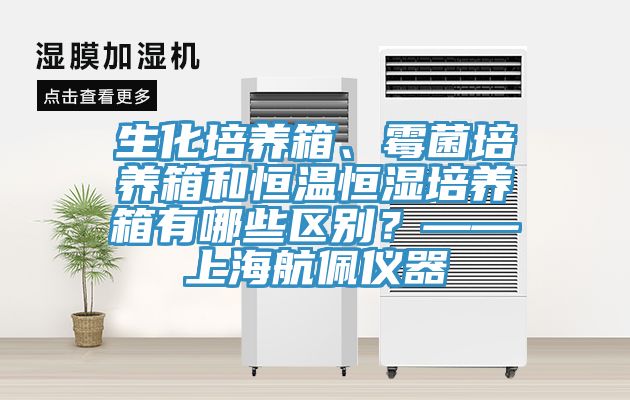 生化培養(yǎng)箱、霉菌培養(yǎng)箱和恒溫恒濕培養(yǎng)箱有哪些區(qū)別？——上海航佩儀器