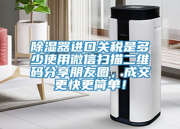除濕器進(jìn)口關(guān)稅是多少使用微信掃描二維碼分享朋友圈，成交更快更簡(jiǎn)單！