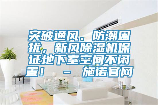 突破通風(fēng)、防潮困擾，新風(fēng)除濕機(jī)保證地下室空間不閑置！ – 施諾官網(wǎng)