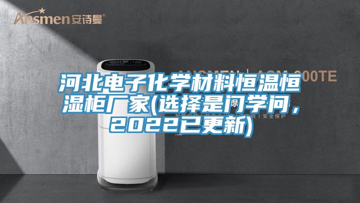 河北電子化學(xué)材料恒溫恒濕柜廠家(選擇是門學(xué)問，2022已更新)