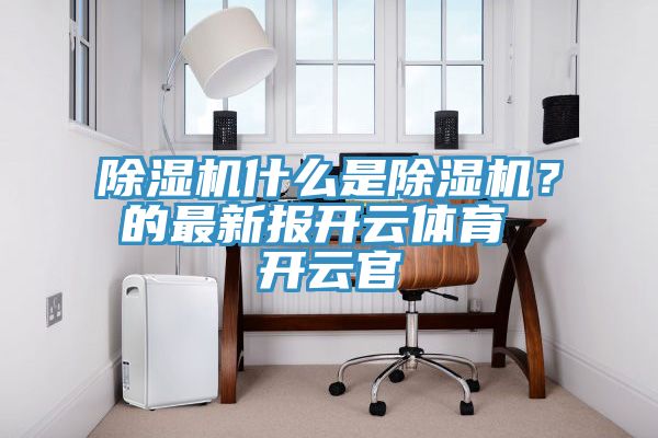 除濕機(jī)什么是除濕機(jī)？的最新報(bào)開(kāi)云體育 開(kāi)云官