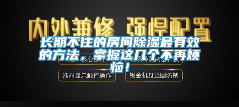 長(zhǎng)期不住的房間除濕最有效的方法，掌握這幾個(gè)不再煩惱！