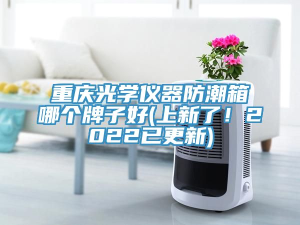 重慶光學(xué)儀器防潮箱哪個(gè)牌子好(上新了！2022已更新)