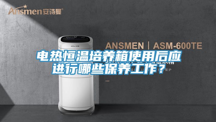 電熱恒溫培養(yǎng)箱使用后應進行哪些保養(yǎng)工作？