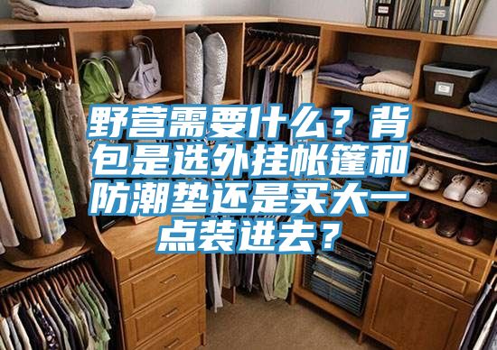 野營(yíng)需要什么？背包是選外掛帳篷和防潮墊還是買大一點(diǎn)裝進(jìn)去？