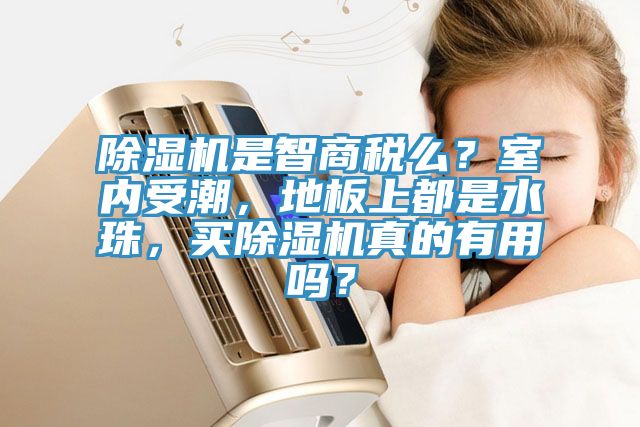 除濕機是智商稅么？室內(nèi)受潮，地板上都是水珠，買除濕機真的有用嗎？