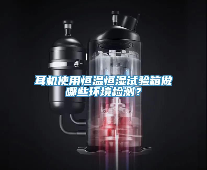 耳機(jī)使用恒溫恒濕試驗(yàn)箱做哪些環(huán)境檢測(cè)？