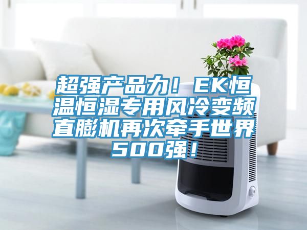 超強(qiáng)產(chǎn)品力！EK恒溫恒濕專用風(fēng)冷變頻直膨機(jī)再次牽手世界500強(qiáng)！