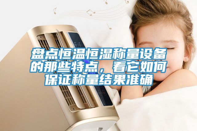 盤點恒溫恒濕稱量設(shè)備的那些特點，看它如何保證稱量結(jié)果準確