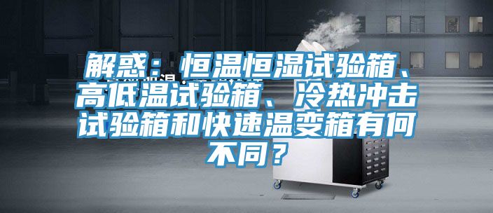 解惑：恒溫恒濕試驗(yàn)箱、高低溫試驗(yàn)箱、冷熱沖擊試驗(yàn)箱和快速溫變箱有何不同？