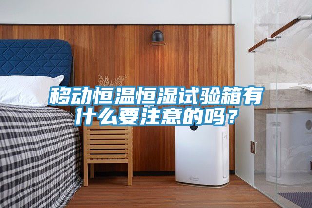 移動(dòng)恒溫恒濕試驗(yàn)箱有什么要注意的嗎？