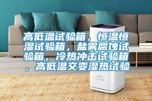 高低溫試驗(yàn)箱，恒溫恒濕試驗(yàn)箱，鹽霧腐蝕試驗(yàn)箱，冷熱沖擊試驗(yàn)箱，高低溫交變濕熱試驗(yàn)