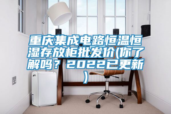 重慶集成電路恒溫恒濕存放柜批發(fā)價(你了解嗎？2022已更新)