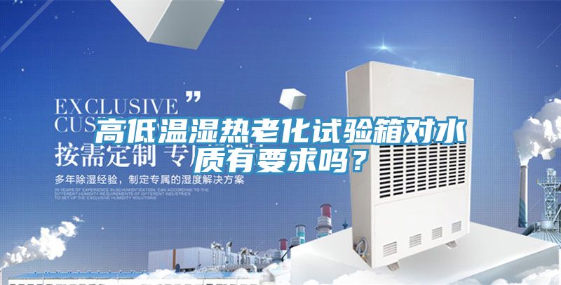 高低溫濕熱老化試驗(yàn)箱對(duì)水質(zhì)有要求嗎？