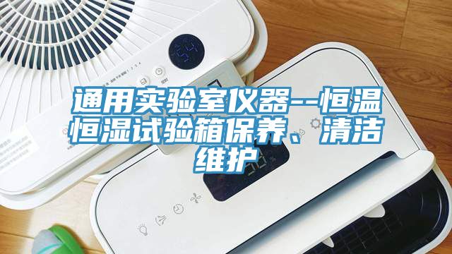 通用實(shí)驗(yàn)室儀器--恒溫恒濕試驗(yàn)箱保養(yǎng)、清潔維護(hù)