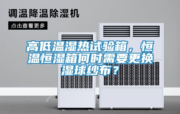 高低溫濕熱試驗箱，恒溫恒濕箱何時需要更換濕球紗布？