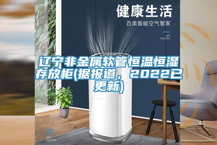 遼寧非金屬軟管恒溫恒濕存放柜(據(jù)報(bào)道，2022已更新)