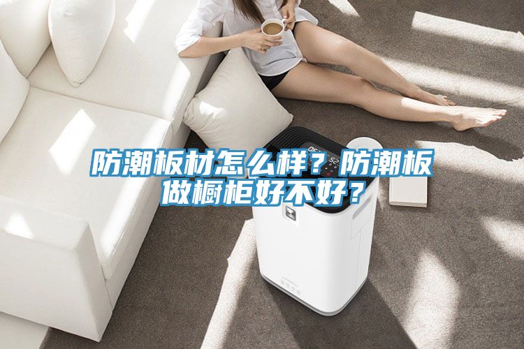 防潮板材怎么樣？防潮板做櫥柜好不好？