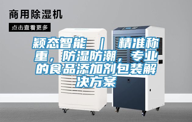 穎態(tài)智能 ｜ 精準(zhǔn)稱重，防濕防潮，專業(yè)的食品添加劑包裝解決方案