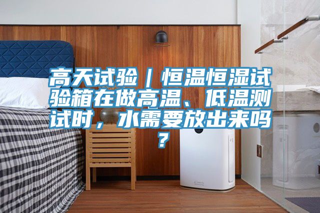 高天試驗(yàn)｜恒溫恒濕試驗(yàn)箱在做高溫、低溫測(cè)試時(shí)，水需要放出來(lái)嗎？