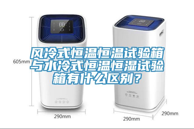 風(fēng)冷式恒溫恒溫試驗箱與水冷式恒溫恒濕試驗箱有什么區(qū)別？