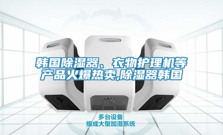 韓國除濕器、衣物護理機等產(chǎn)品火爆熱賣,除濕器韓國