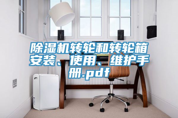 除濕機(jī)轉(zhuǎn)輪和轉(zhuǎn)輪箱安裝、使用、維護(hù)手冊.pdf