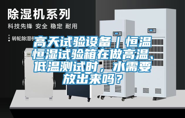 高天試驗設(shè)備｜恒溫恒濕試驗箱在做高溫、低溫測試時，水需要放出來嗎？