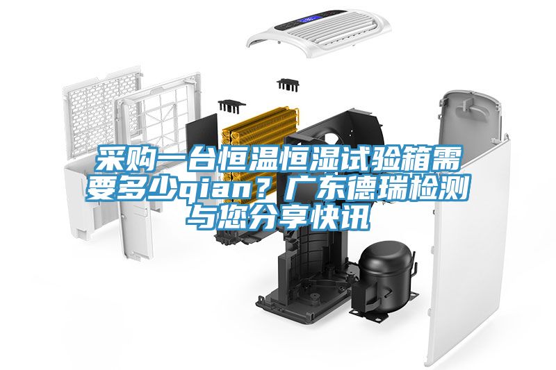 采購一臺恒溫恒濕試驗(yàn)箱需要多少qian？廣東德瑞檢測與您分享快訊